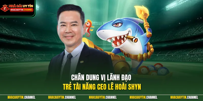 Chân dung vị lãnh đạo trẻ tài năng CEO Lê Hoài Shyn